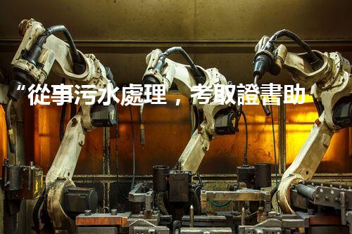 “從事污水處理，考取證書助你專業(yè)成長！”